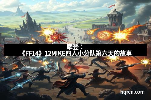 摩登：《FF14》12MIKE四人小分队第六天的故事
