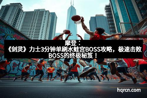 摩登：《剑灵》力士3分钟单刷水蛙宫BOSS攻略，极速击败BOSS的终极秘笈！