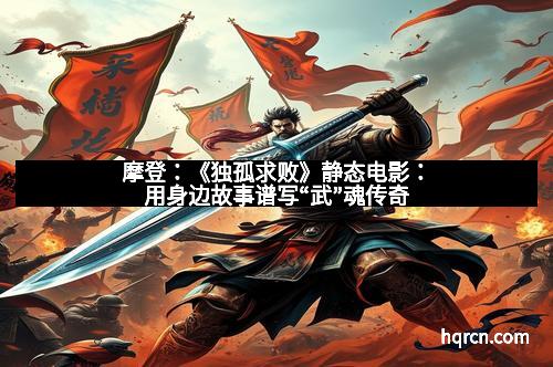 摩登：《独孤求败》静态电影：用身边故事谱写“武”魂传奇